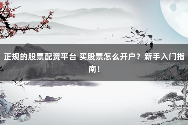 正规的股票配资平台 买股票怎么开户？新手入门指南！