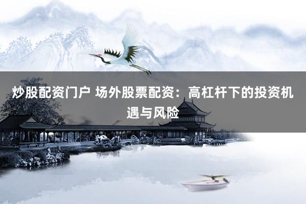 炒股配资门户 场外股票配资：高杠杆下的投资机遇与风险