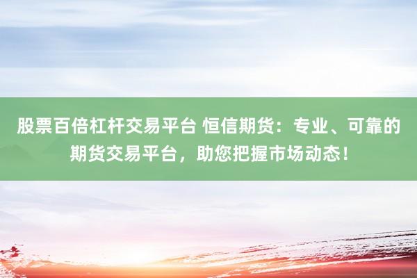 股票百倍杠杆交易平台 恒信期货:专业、可靠的期货交易平台,助您把握市场动态!