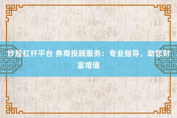 炒股杠杆平台 券商投顾服务：专业指导，助您财富增值