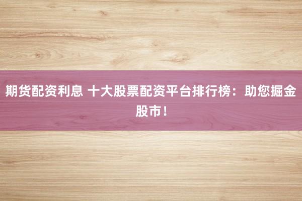 期货配资利息 十大股票配资平台排行榜：助您掘金股市！