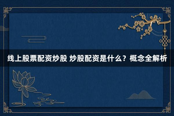 线上股票配资炒股 炒股配资是什么？概念全解析