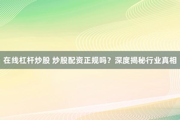 在线杠杆炒股 炒股配资正规吗？深度揭秘行业真相