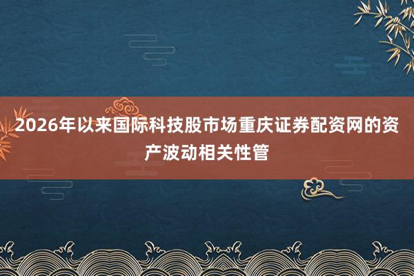 2026年以来国际科技股市场重庆证券配资网的资产波动相关性管