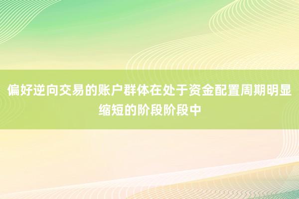 偏好逆向交易的账户群体在处于资金配置周期明显缩短的阶段阶段中