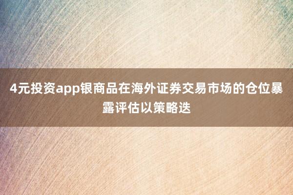4元投资app银商品在海外证券交易市场的仓位暴露评估以策略迭