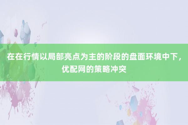 在在行情以局部亮点为主的阶段的盘面环境中下，优配网的策略冲突