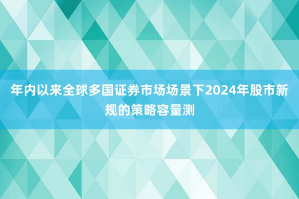 年内以来全球多国证券市场场景下2024年股市新规的策略容量测