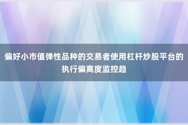 偏好小市值弹性品种的交易者使用杠杆炒股平台的执行偏离度监控趋