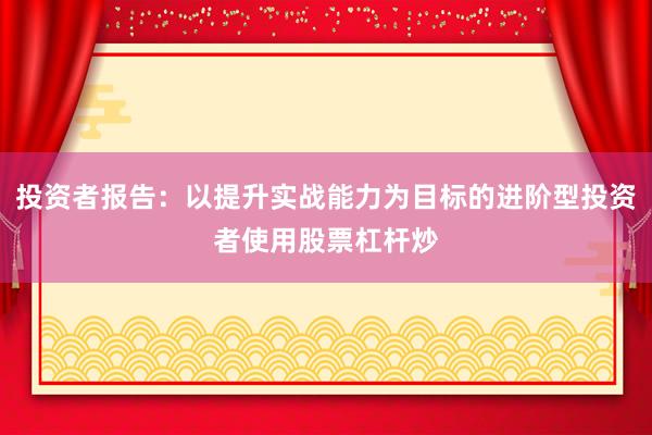 投资者报告：以提升实战能力为目标的进阶型投资者使用股票杠杆炒