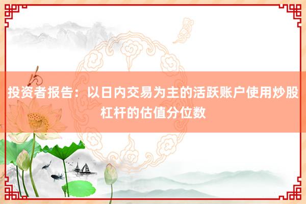 投资者报告：以日内交易为主的活跃账户使用炒股杠杆的估值分位数