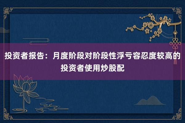 投资者报告:月度阶段对阶段性浮亏容忍度较高的投资者使用炒股配
