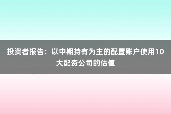 投资者报告：以中期持有为主的配置账户使用10大配资公司的估值