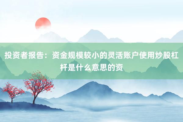 投资者报告：资金规模较小的灵活账户使用炒股杠杆是什么意思的资