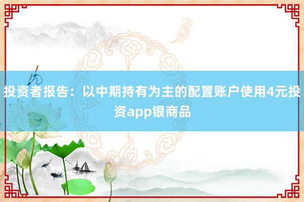 投资者报告：以中期持有为主的配置账户使用4元投资app银商品