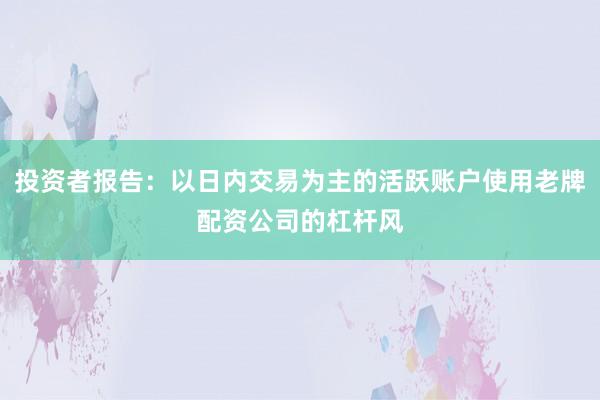 投资者报告：以日内交易为主的活跃账户使用老牌配资公司的杠杆风