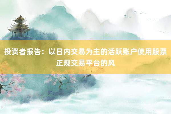 投资者报告：以日内交易为主的活跃账户使用股票正规交易平台的风