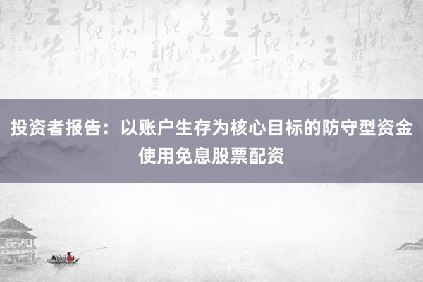 投资者报告:以账户生存为核心目标的防守型资金使用免息股票配资