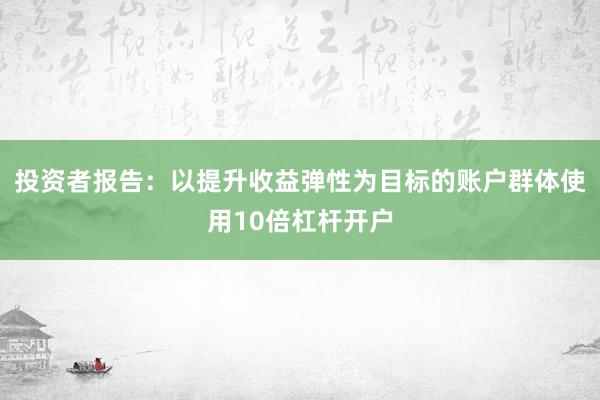 投资者报告:以提升收益弹性为目标的账户群体使用10倍杠杆开户