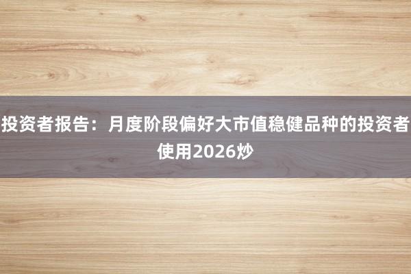 投资者报告：月度阶段偏好大市值稳健品种的投资者使用2026炒