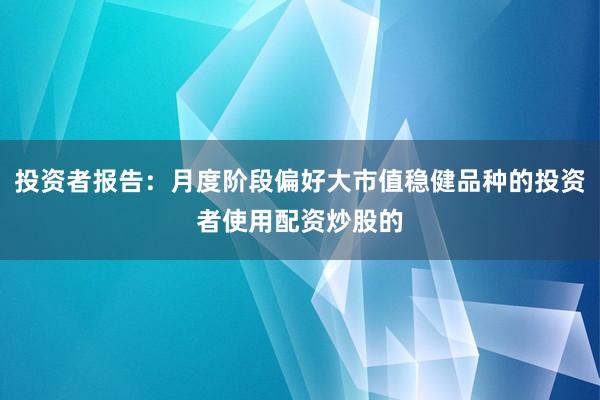 投资者报告：月度阶段偏好大市值稳健品种的投资者使用配资炒股的