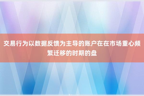 交易行为以数据反馈为主导的账户在在市场重心频繁迁移的时期的盘