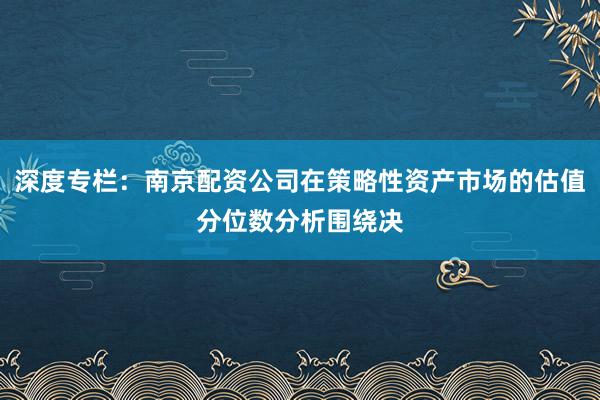 深度专栏：南京配资公司在策略性资产市场的估值分位数分析围绕决