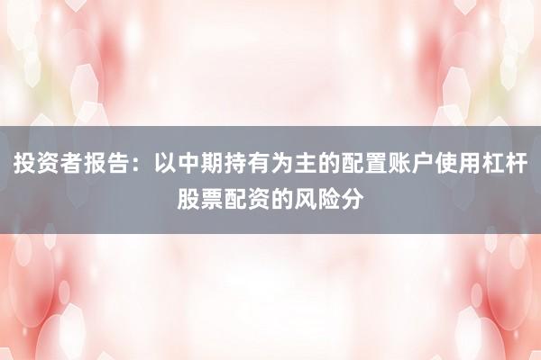 投资者报告：以中期持有为主的配置账户使用杠杆股票配资的风险分