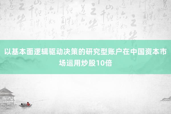 以基本面逻辑驱动决策的研究型账户在中国资本市场运用炒股10倍