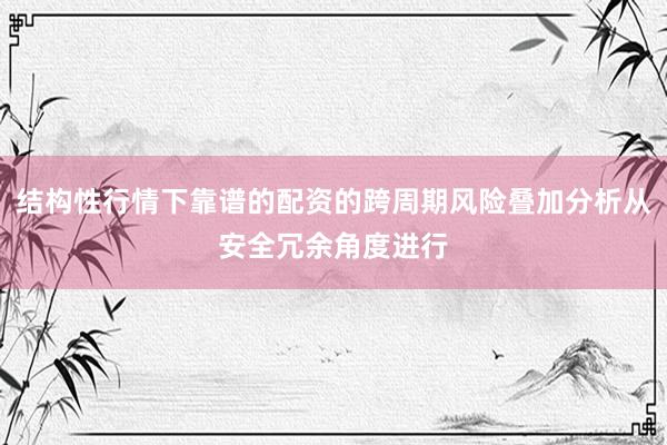 结构性行情下靠谱的配资的跨周期风险叠加分析从安全冗余角度进行