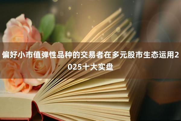 偏好小市值弹性品种的交易者在多元股市生态运用2025十大实盘