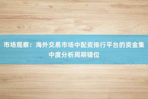 市场观察：海外交易市场中配资排行平台的资金集中度分析周期错位