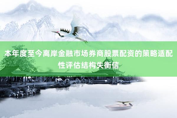 本年度至今离岸金融市场券商股票配资的策略适配性评估结构失衡信