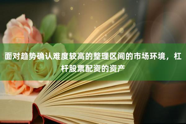 面对趋势确认难度较高的整理区间的市场环境，杠杆股票配资的资产