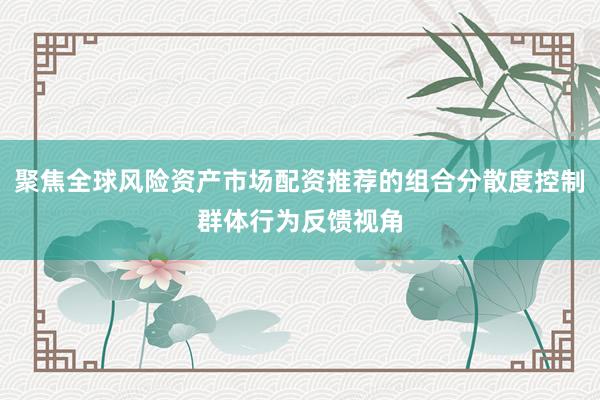 聚焦全球风险资产市场配资推荐的组合分散度控制群体行为反馈视角