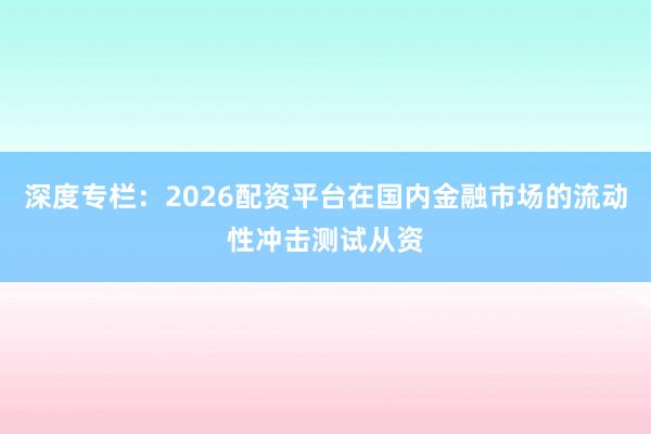 深度专栏：2026配资平台在国内金融市场的流动性冲击测试从资