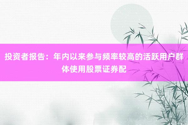 投资者报告：年内以来参与频率较高的活跃用户群体使用股票证券配