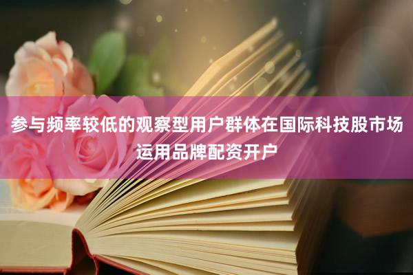 参与频率较低的观察型用户群体在国际科技股市场运用品牌配资开户