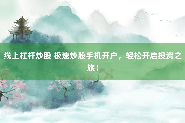线上杠杆炒股 极速炒股手机开户，轻松开启投资之旅！