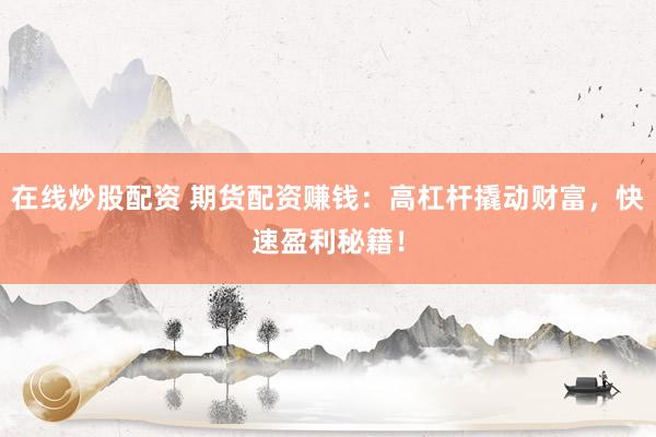 在线炒股配资 期货配资赚钱：高杠杆撬动财富，快速盈利秘籍！