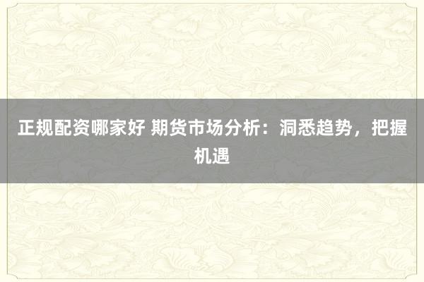 正规配资哪家好 期货市场分析：洞悉趋势，把握机遇