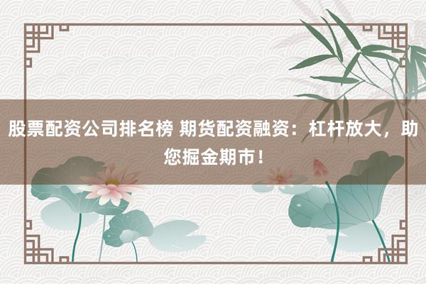 股票配资公司排名榜 期货配资融资：杠杆放大，助您掘金期市！