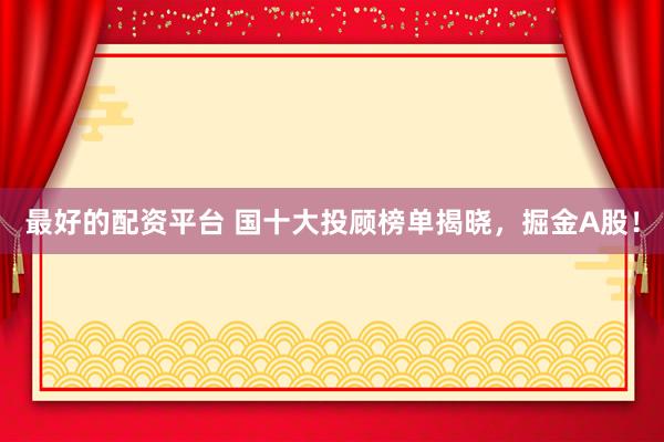 最好的配资平台 国十大投顾榜单揭晓，掘金A股！