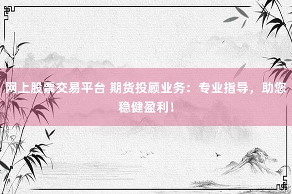 网上股票交易平台 期货投顾业务：专业指导，助您稳健盈利！