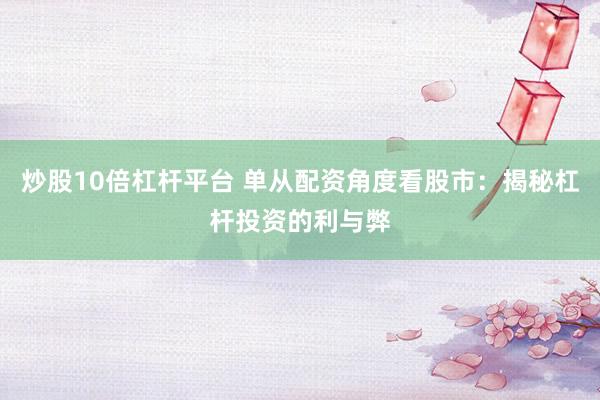 炒股10倍杠杆平台 单从配资角度看股市：揭秘杠杆投资的利与弊