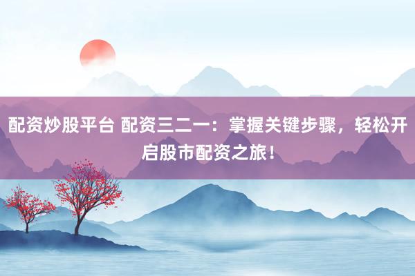 配资炒股平台 配资三二一：掌握关键步骤，轻松开启股市配资之旅！