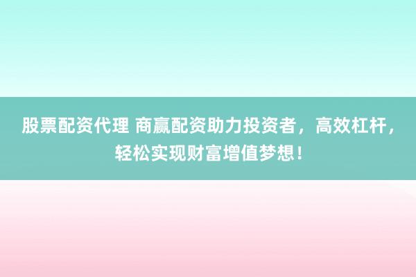 股票配资代理 商赢配资助力投资者，高效杠杆，轻松实现财富增值梦想！