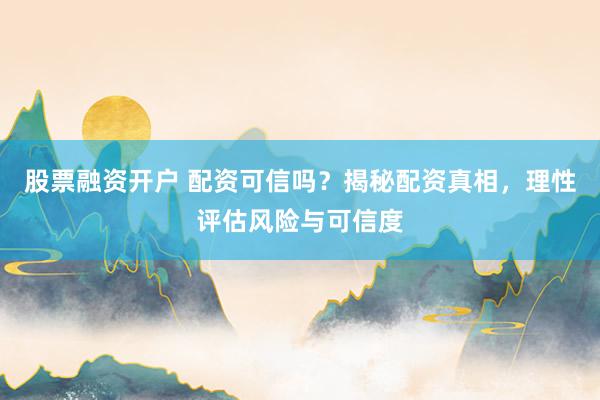 股票融资开户 配资可信吗？揭秘配资真相，理性评估风险与可信度