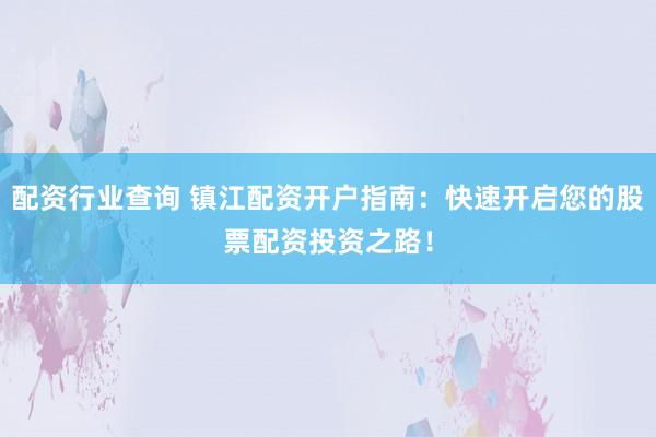 配资行业查询 镇江配资开户指南：快速开启您的股票配资投资之路！