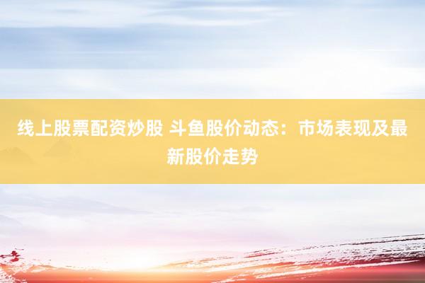 线上股票配资炒股 斗鱼股价动态：市场表现及最新股价走势